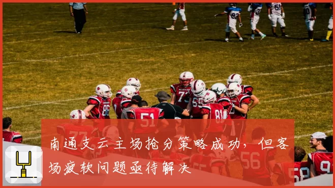 南通支云主场抢分策略成功,但客场疲软问题亟待解决