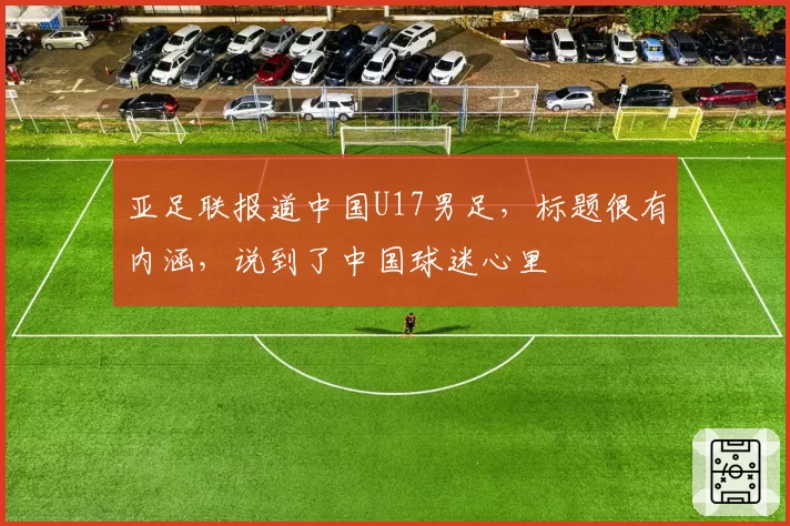 亚足联报道中国U17男足，标题很有内涵，说到了中国球迷心里