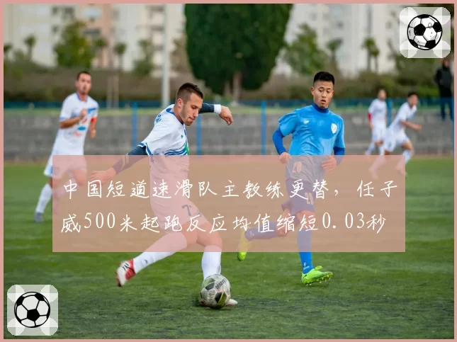 中国短道速滑队主教练更替,任子威500米起跑反应均值缩短0.03秒