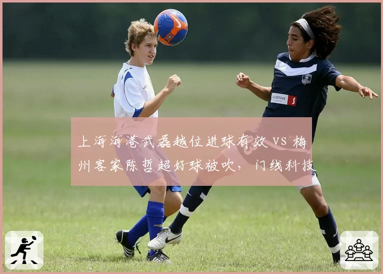 上海海港武磊越位进球有效 vs 梅州客家陈哲超好球被吹，门线科技准确性再遭炮轰