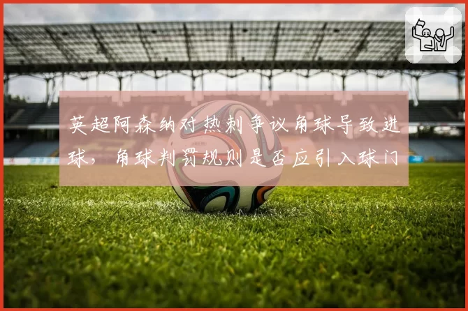 英超阿森纳对热刺争议角球导致进球，角球判罚规则是否应引入球门线传感器？