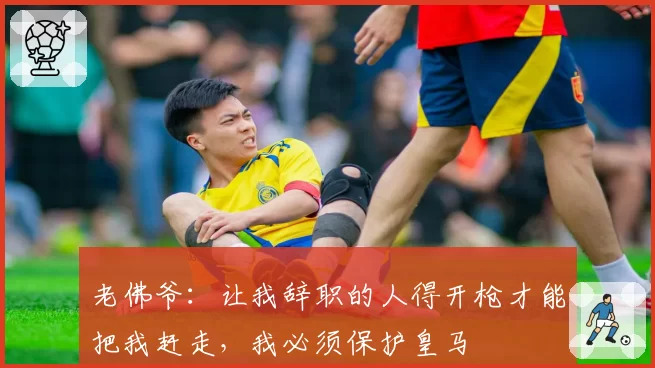 老佛爷：让我辞职的人得开枪才能把我赶走，我必须保护皇马