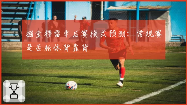 掘金穆雷季后赛模式预测：常规赛是否轮休背靠背