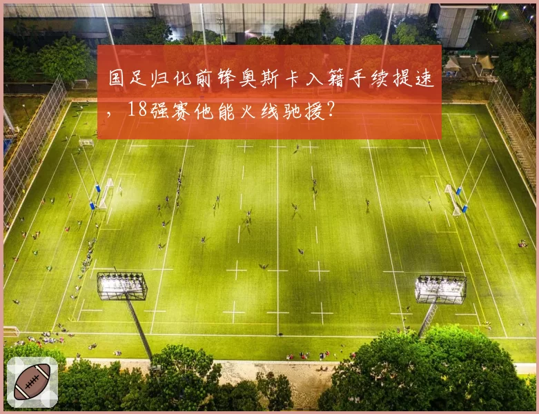 国足归化前锋奥斯卡入籍手续提速，18强赛他能火线驰援？