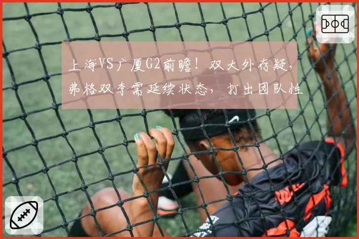 上海VS广厦G2前瞻！双大外存疑，弗格双李需延续状态，打出团队性
