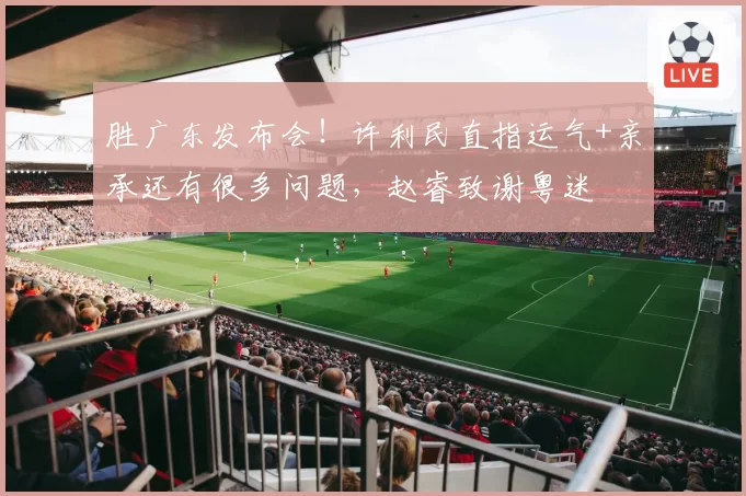 胜广东发布会！许利民直指运气+亲承还有很多问题，赵睿致谢粤迷