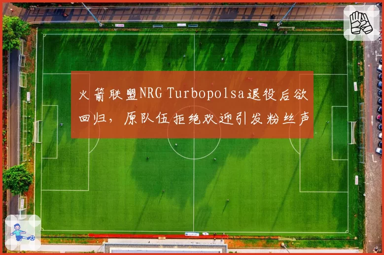 火箭联盟NRG Turbopolsa退役后欲回归，原队伍拒绝欢迎引发粉丝声讨