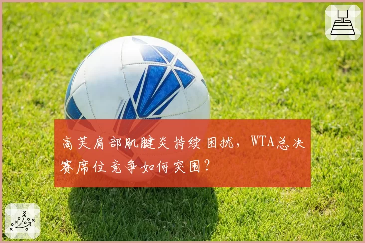 高芙肩部肌腱炎持续困扰，WTA总决赛席位竞争如何突围？