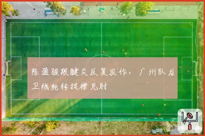 陈盈骏跟腱炎反复发作，广州队后卫线轮转捉襟见肘