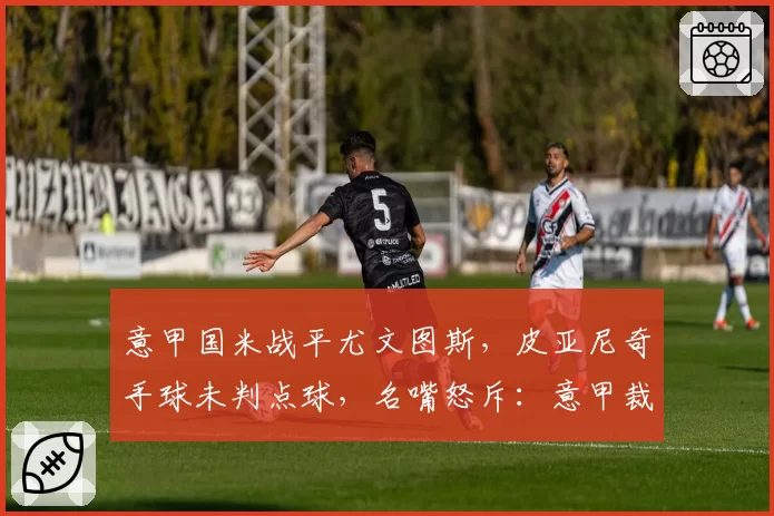 意甲国米战平尤文图斯，皮亚尼奇手球未判点球，名嘴怒斥：意甲裁判水平堪忧