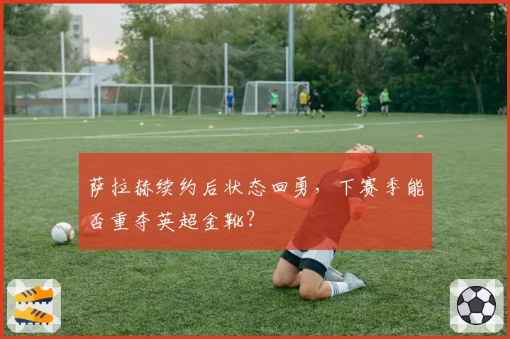 萨拉赫续约后状态回勇，下赛季能否重夺英超金靴？