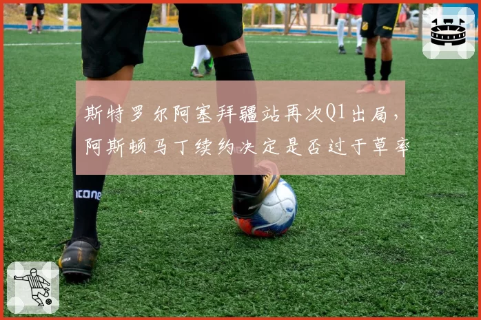 斯特罗尔阿塞拜疆站再次Q1出局，阿斯顿马丁续约决定是否过于草率？