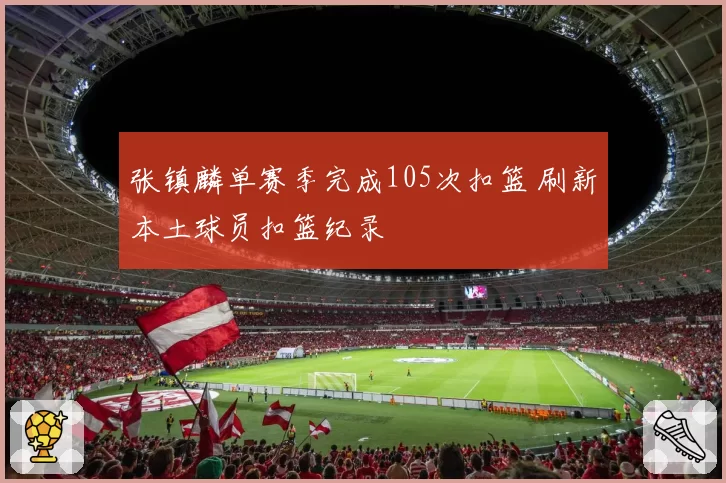 张镇麟单赛季完成105次扣篮 刷新本土球员扣篮纪录