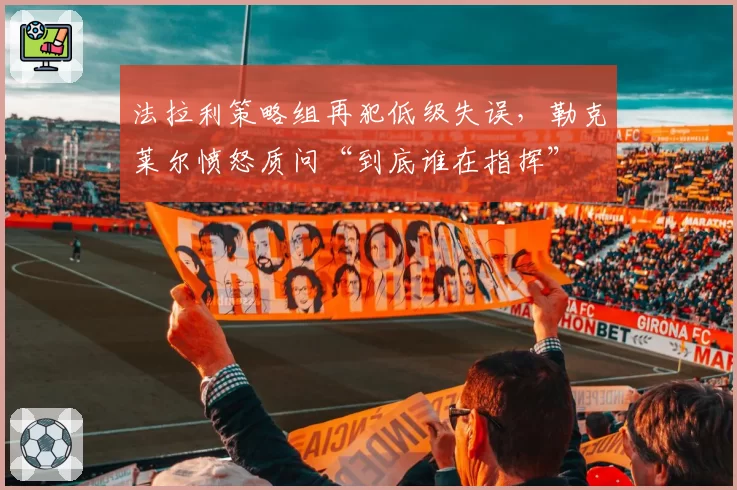 法拉利策略组再犯低级失误,勒克莱尔愤怒质问“到底谁在指挥”