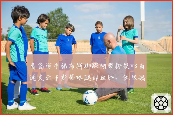 青岛海牛福布斯脚踝韧带撕裂vs南通支云卡斯蒂略腿部血肿，保级战外援回归时间定生死