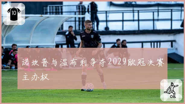 诺坎普与温布利争夺2029欧冠决赛主办权