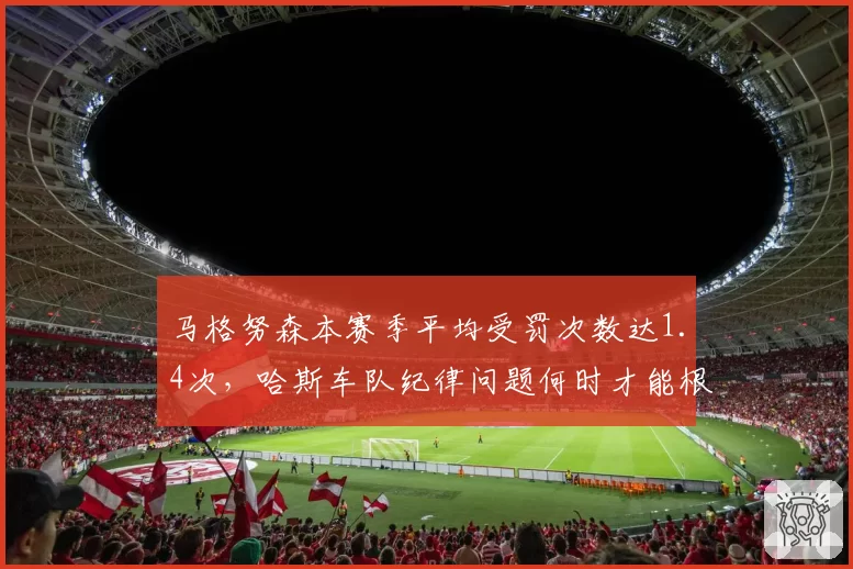 马格努森本赛季平均受罚次数达1.4次，哈斯车队纪律问题何时才能根治？