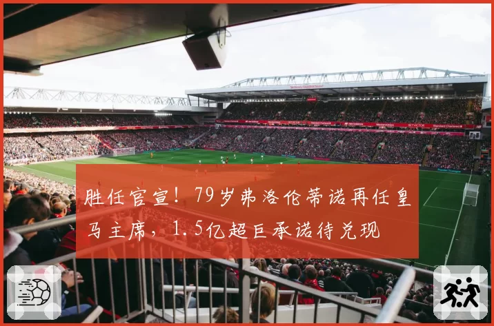 胜任官宣！79岁弗洛伦蒂诺再任皇马主席，1.5亿超巨承诺待兑现