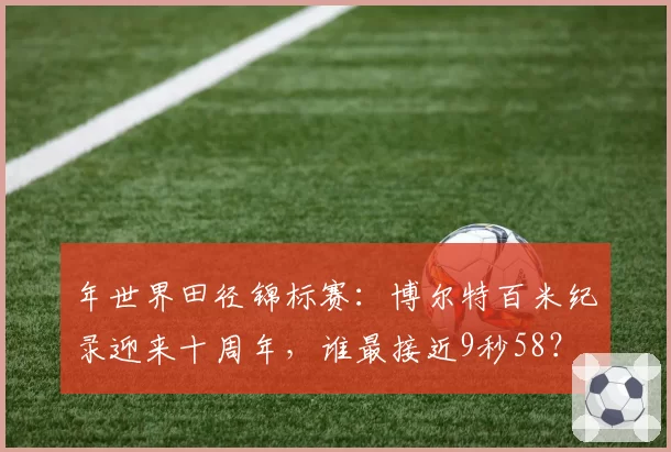 年世界田径锦标赛：博尔特百米纪录迎来十周年，谁最接近9秒58？