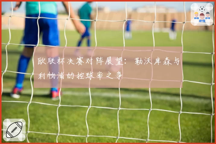 欧联杯决赛对阵展望：勒沃库森与利物浦的控球率之争