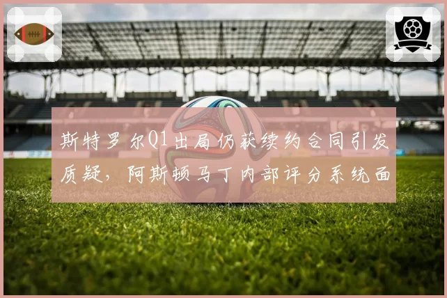 斯特罗尔Q1出局仍获续约合同引发质疑，阿斯顿马丁内部评分系统面临改革