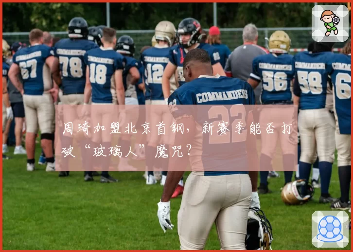 周琦加盟北京首钢，新赛季能否打破“玻璃人”魔咒？