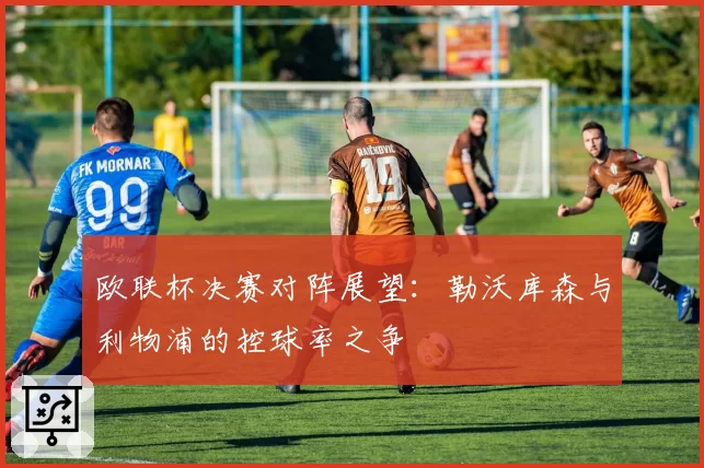 欧联杯决赛对阵展望：勒沃库森与利物浦的控球率之争