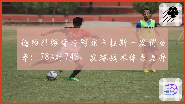 德约科维奇与阿尔卡拉斯一发得分率：78%对74%，发球战术体系差异