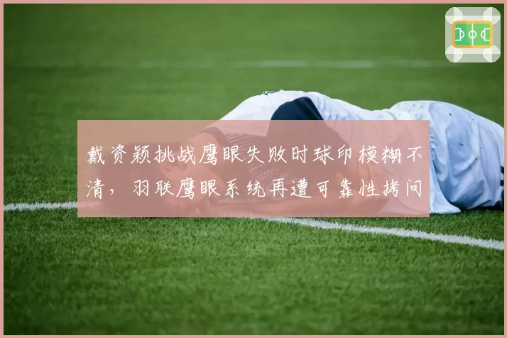 戴资颖挑战鹰眼失败时球印模糊不清，羽联鹰眼系统再遭可靠性拷问
