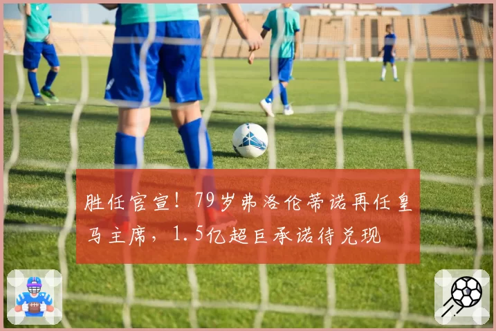 胜任官宣！79岁弗洛伦蒂诺再任皇马主席，1.5亿超巨承诺待兑现