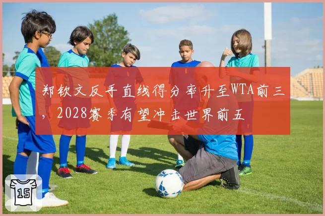 郑钦文反手直线得分率升至WTA前三，2028赛季有望冲击世界前五