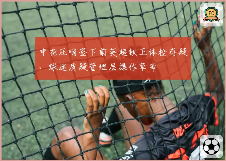 申花压哨签下前英超铁卫体检存疑，球迷质疑管理层操作草率