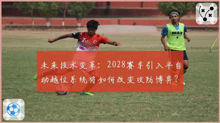 未来技术变革：2028赛季引入半自动越位系统将如何改变攻防博弈？
