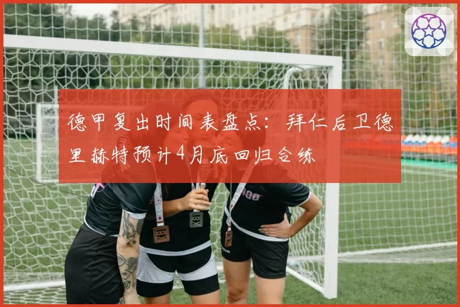 德甲复出时间表盘点：拜仁后卫德里赫特预计4月底回归合练