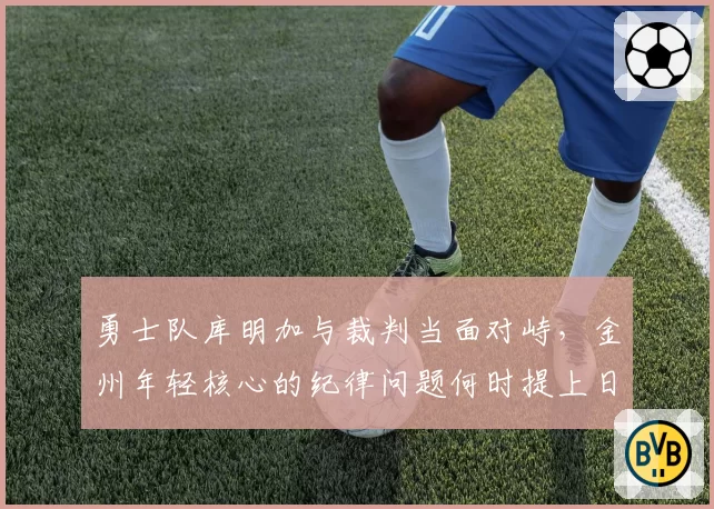 勇士队库明加与裁判当面对峙，金州年轻核心的纪律问题何时提上日程？