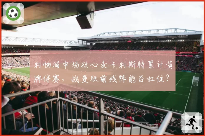 利物浦中场核心麦卡利斯特累计黄牌停赛，战曼联前残阵能否扛住？