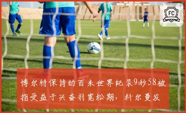 博尔特保持的百米世界纪录9秒58被指受益于兴奋剂宽松期,科尔曼发声质疑
