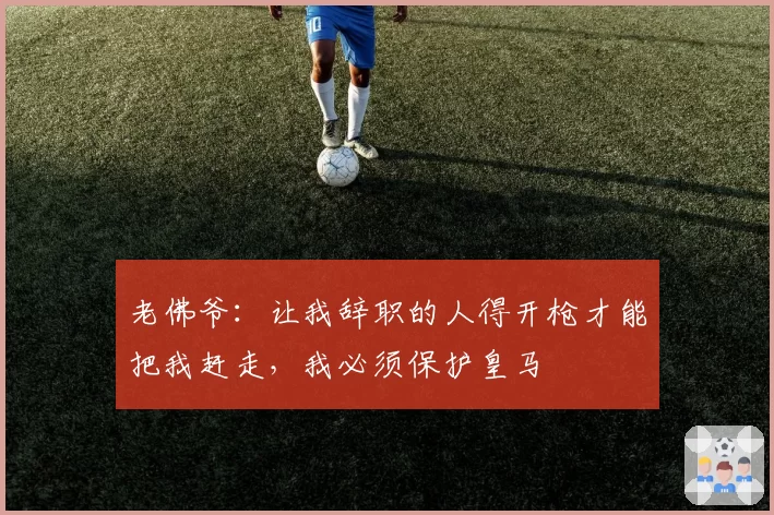 老佛爷：让我辞职的人得开枪才能把我赶走，我必须保护皇马