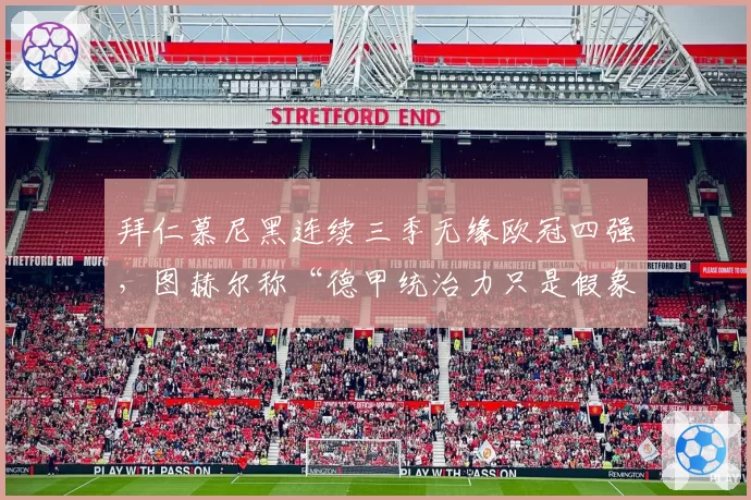 拜仁慕尼黑连续三季无缘欧冠四强，图赫尔称“德甲统治力只是假象”
