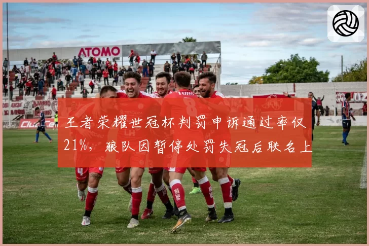 王者荣耀世冠杯判罚申诉通过率仅21%，狼队因暂停处罚失冠后联名上书