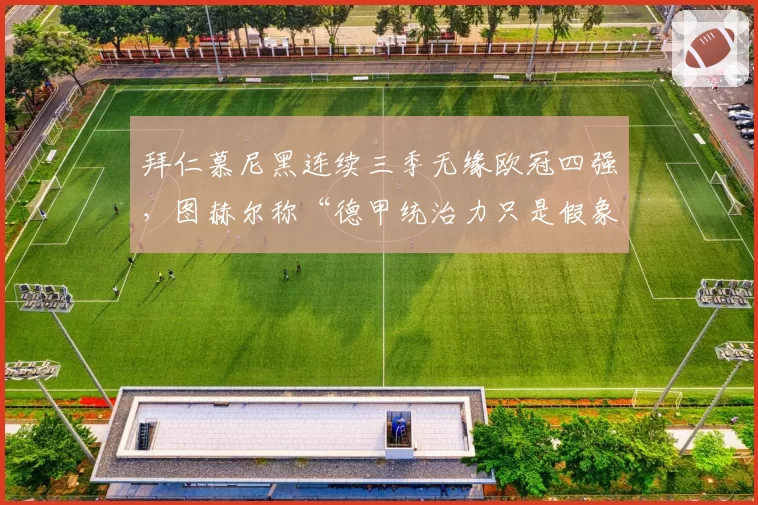 拜仁慕尼黑连续三季无缘欧冠四强，图赫尔称“德甲统治力只是假象”