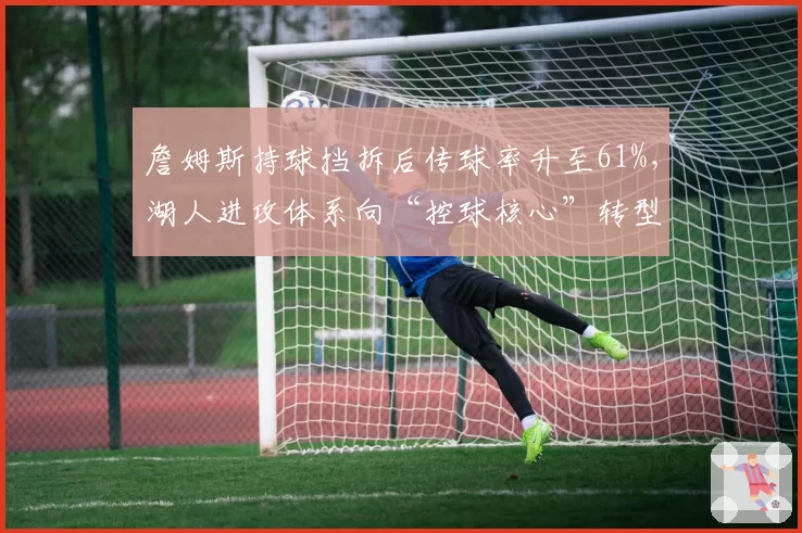 詹姆斯持球挡拆后传球率升至61%，湖人进攻体系向“控球核心”转型