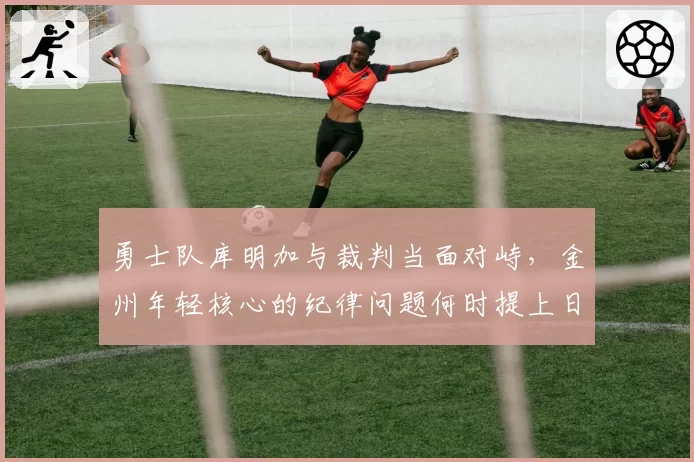 勇士队库明加与裁判当面对峙，金州年轻核心的纪律问题何时提上日程？
