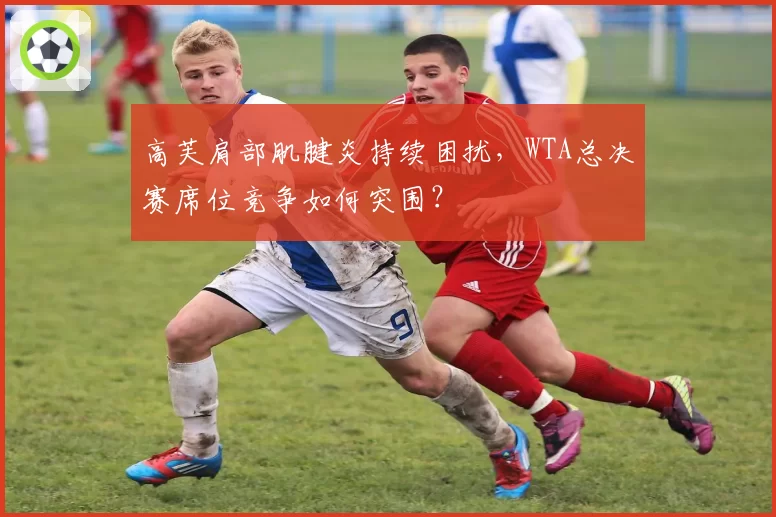 高芙肩部肌腱炎持续困扰，WTA总决赛席位竞争如何突围？