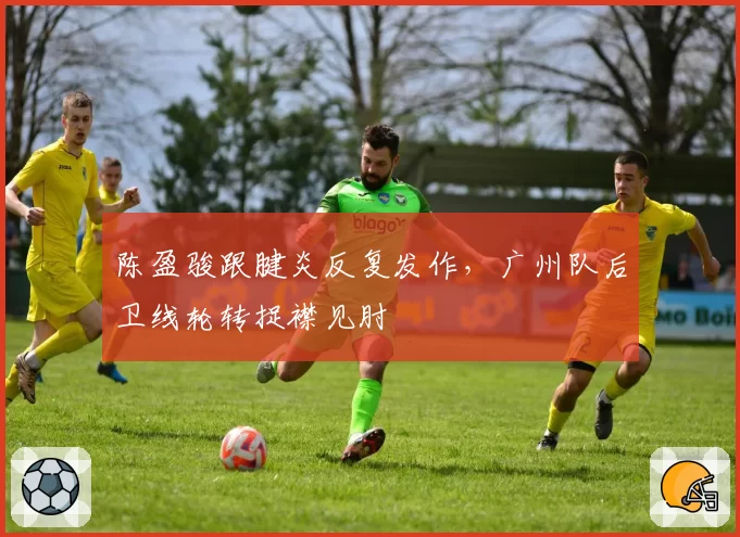 陈盈骏跟腱炎反复发作，广州队后卫线轮转捉襟见肘