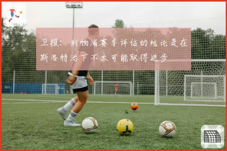 卫报:利物浦赛季评估的结论是在斯洛特治下不太可能取得进步