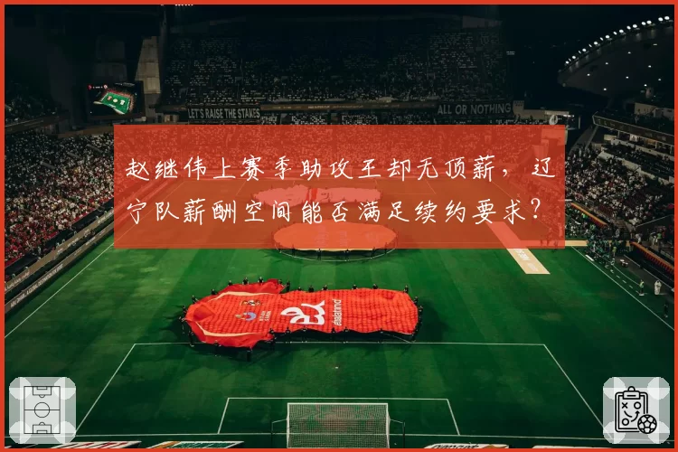 赵继伟上赛季助攻王却无顶薪，辽宁队薪酬空间能否满足续约要求？