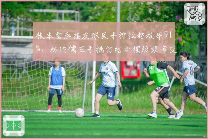 张本智和接发球反手拧拉起板率91%，林昀儒正手挑打结合摆短频率变化