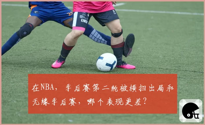 在NBA，季后赛第二轮被横扫出局和无缘季后赛，哪个表现更差？