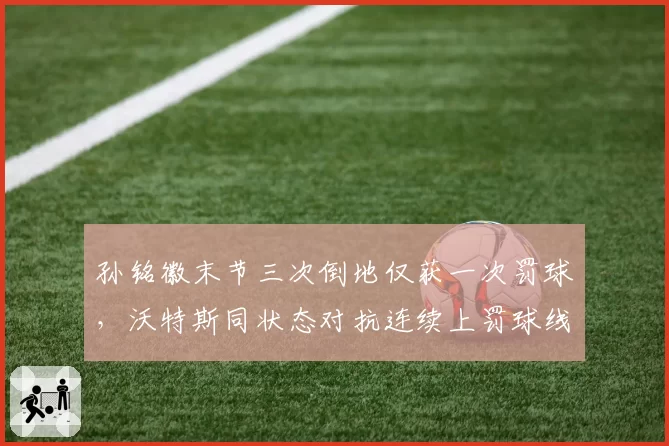 孙铭徽末节三次倒地仅获一次罚球,沃特斯同状态对抗连续上罚球线,核心外援待遇判若两队